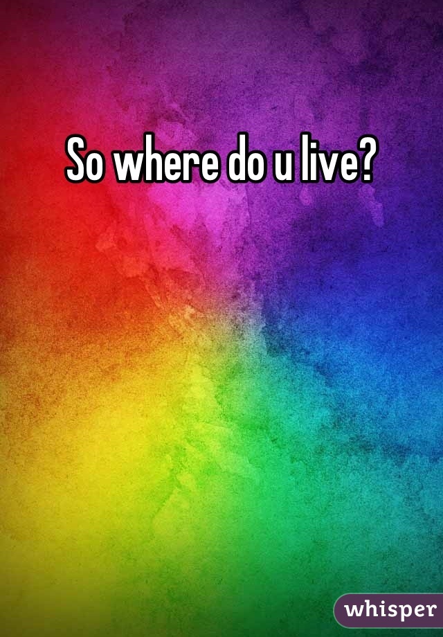So where do u live?
