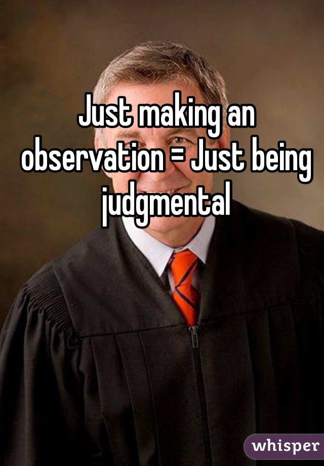 Just making an observation = Just being judgmental 