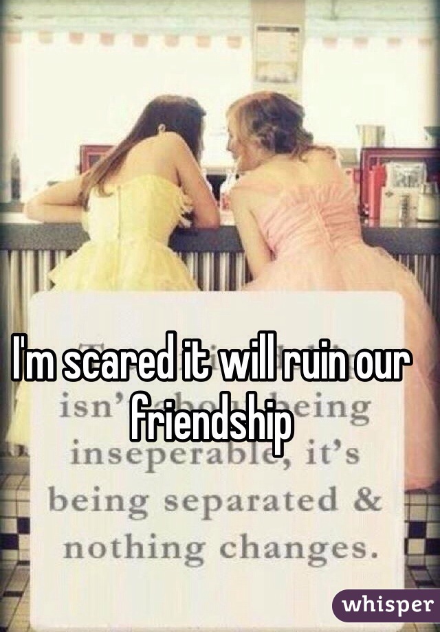 I'm scared it will ruin our friendship