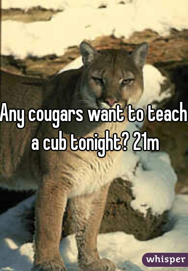 Any cougars want to teach a cub tonight? 21m
