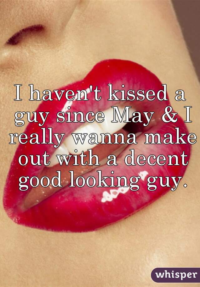 I haven't kissed a guy since May & I really wanna make out with a decent good looking guy.