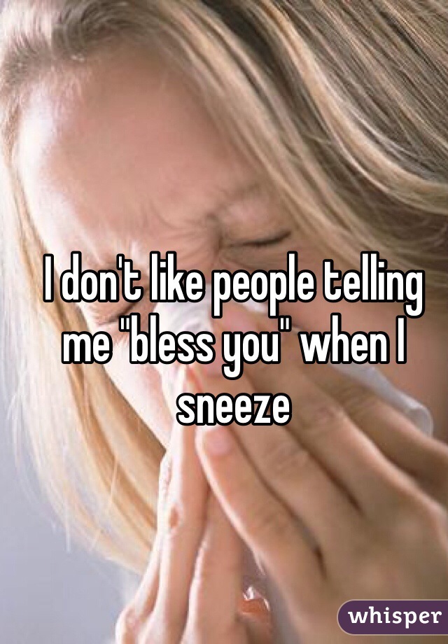 I don't like people telling me "bless you" when I sneeze 