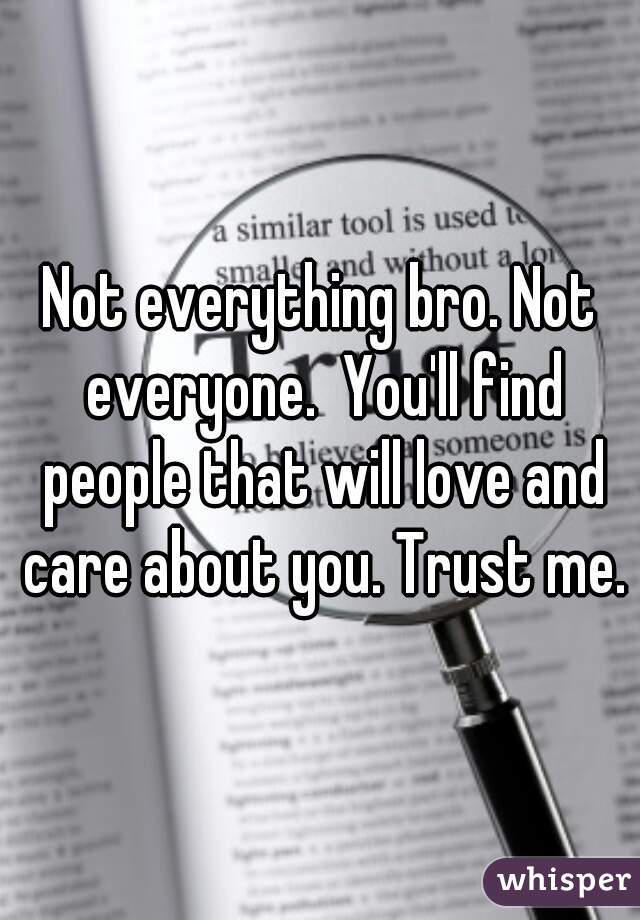 Not everything bro. Not everyone.  You'll find people that will love and care about you. Trust me.