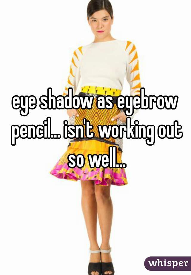 eye shadow as eyebrow pencil... isn't working out so well...