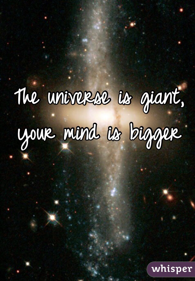 The universe is giant, your mind is bigger