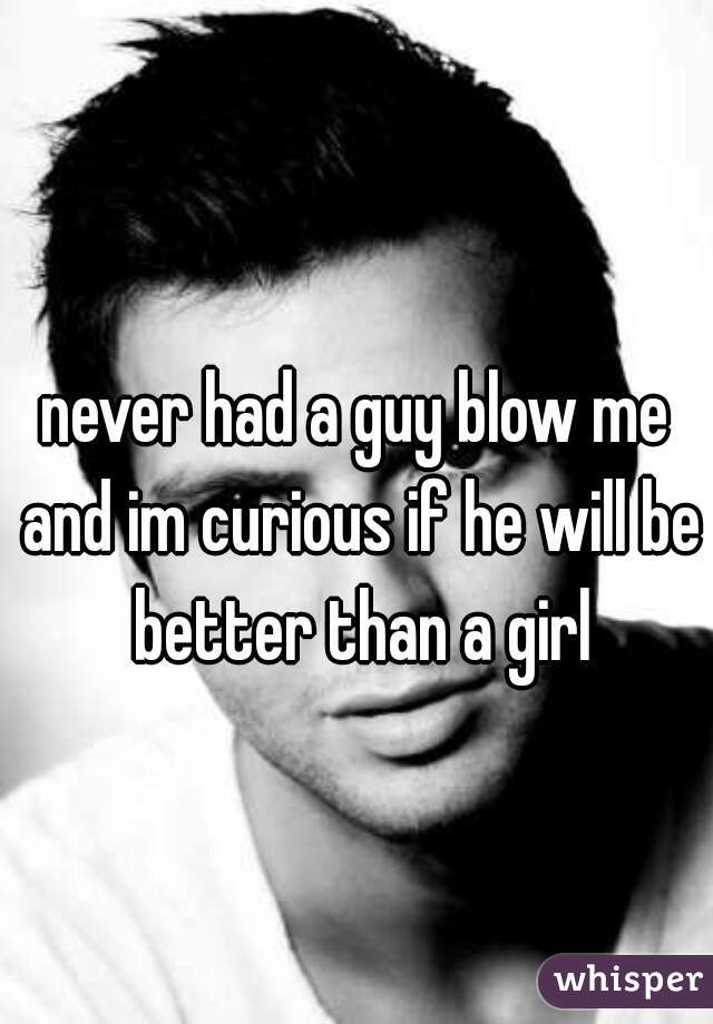 never had a guy blow me and im curious if he will be better than a girl
