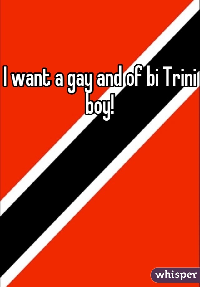 I want a gay and of bi Trini boy!