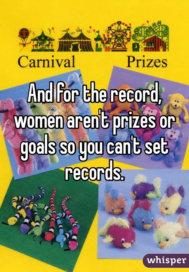 And for the record, women aren't prizes or goals so you can't set records. 