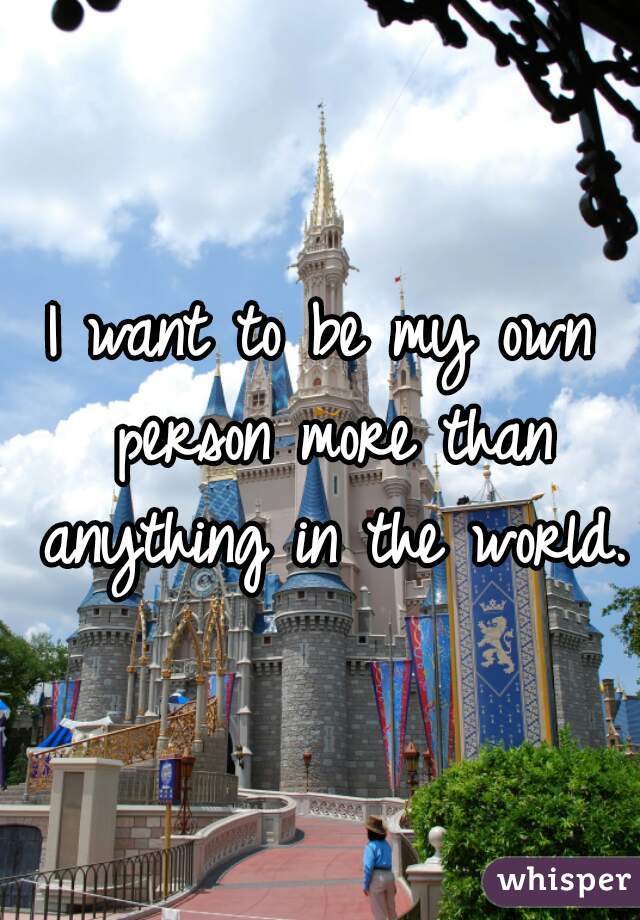 I want to be my own person more than anything in the world.