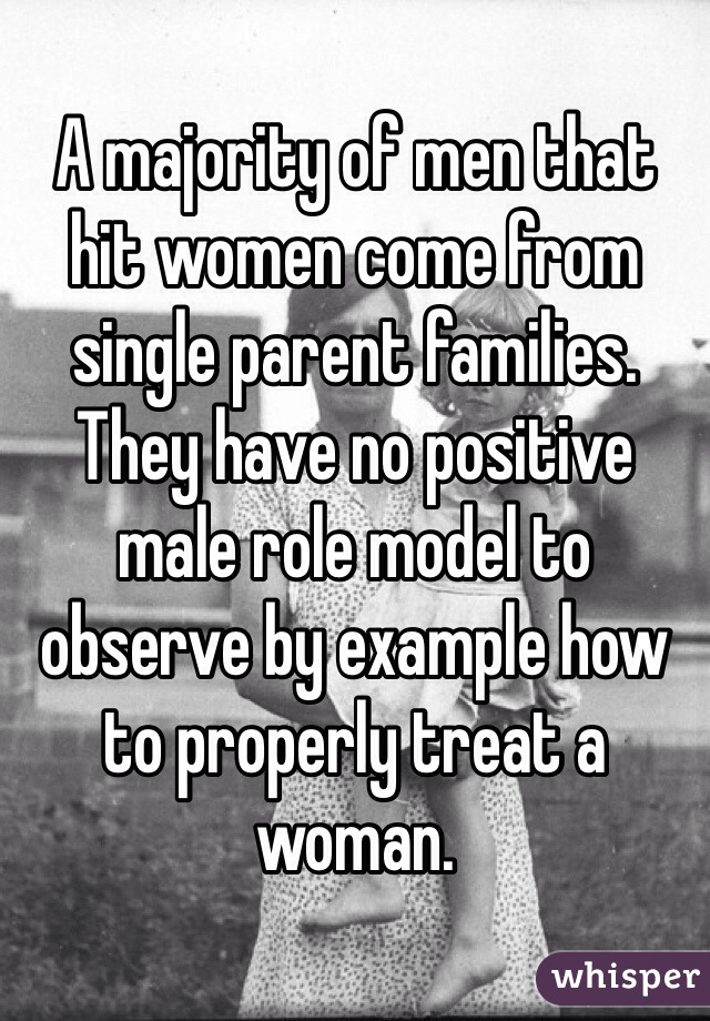 A majority of men that hit women come from single parent families. They have no positive male role model to observe by example how to properly treat a woman. 