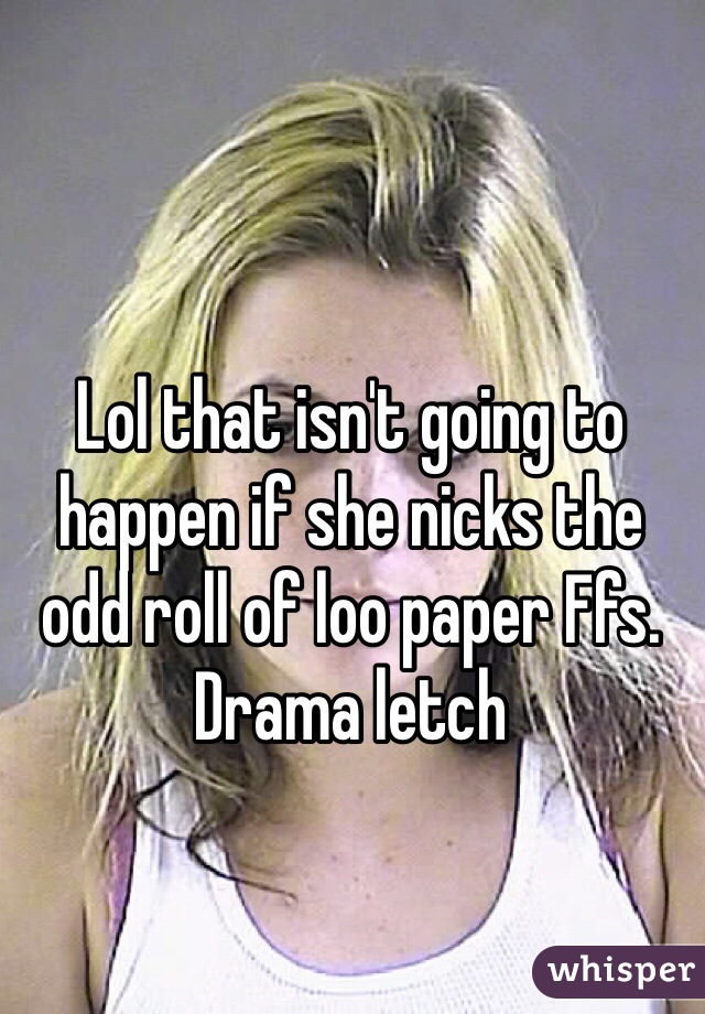 Lol that isn't going to happen if she nicks the odd roll of loo paper Ffs. Drama letch