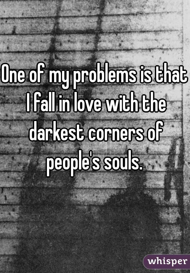 One of my problems is that I fall in love with the darkest corners of people's souls. 