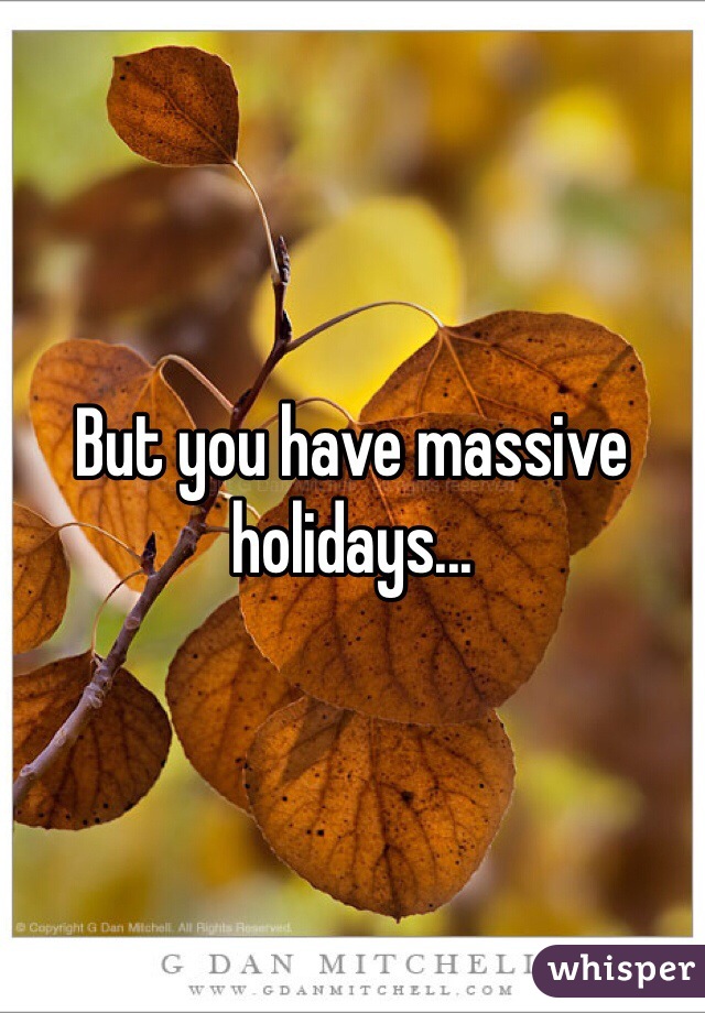 But you have massive holidays...