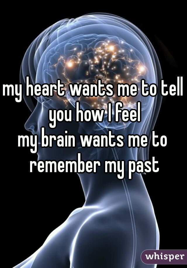 my heart wants me to tell you how I feel

my brain wants me to remember my past