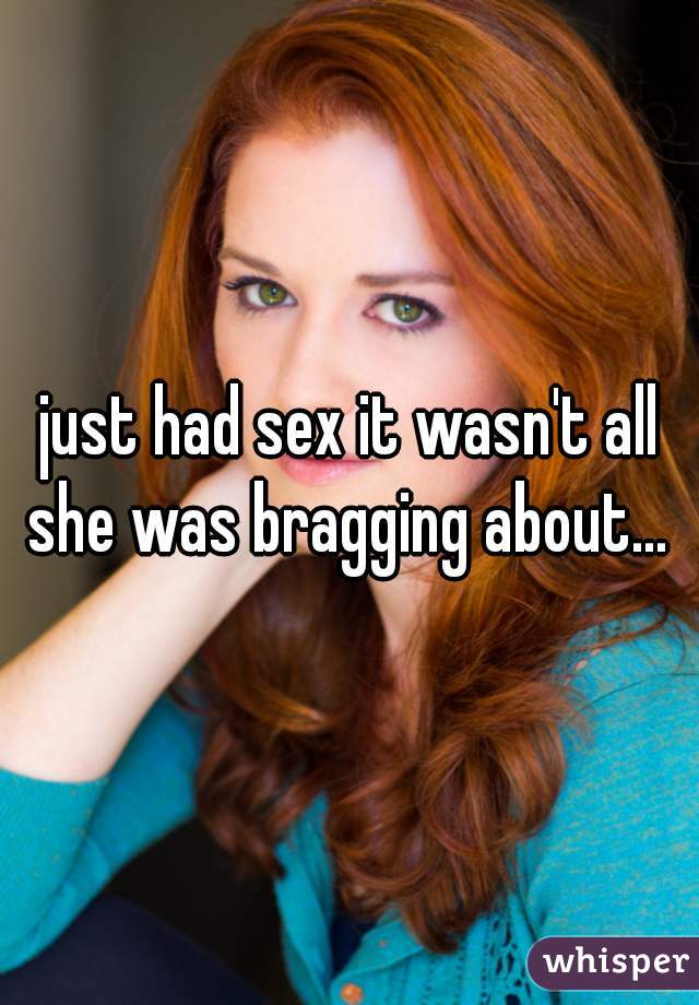 just had sex it wasn't all she was bragging about... 