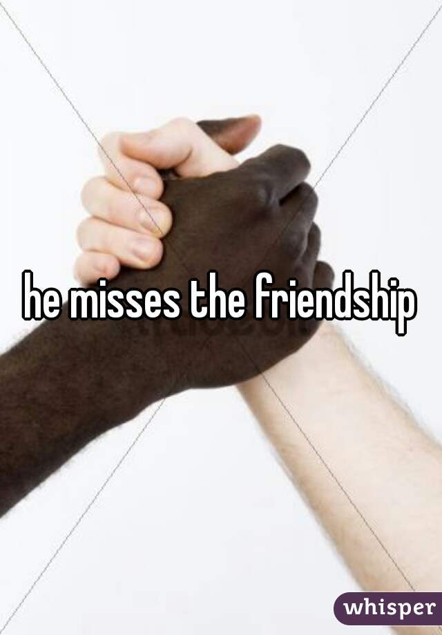 he misses the friendship