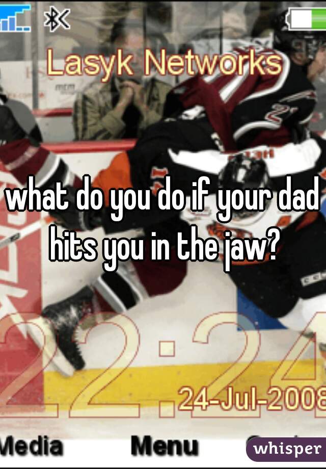 what do you do if your dad hits you in the jaw?