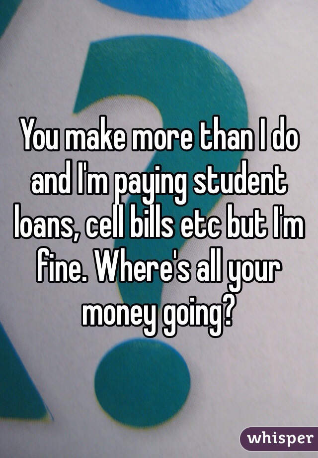 You make more than I do and I'm paying student loans, cell bills etc but I'm fine. Where's all your money going?