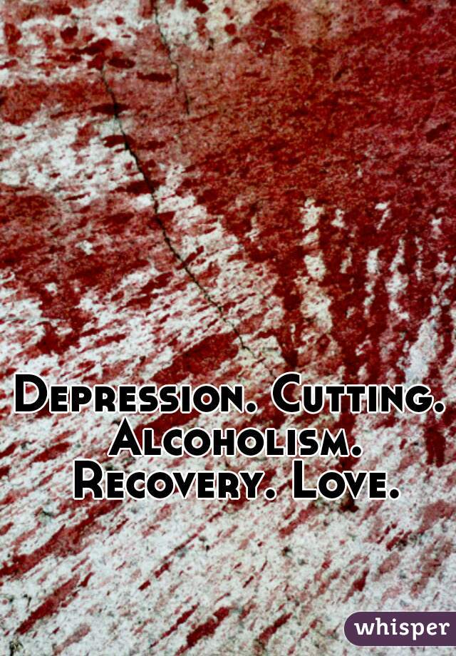 Depression. Cutting. Alcoholism. Recovery. Love.