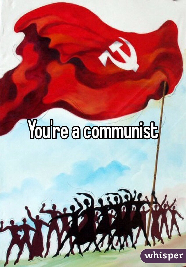 You're a communist