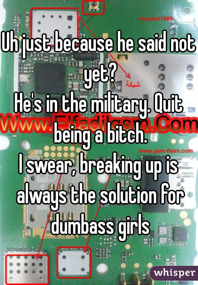 Uh just because he said not yet?
He's in the military. Quit being a bitch.
I swear, breaking up is always the solution for dumbass girls