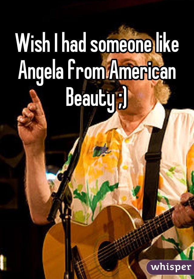 Wish I had someone like Angela from American Beauty ;)