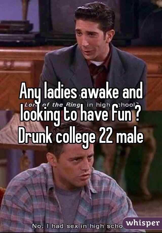 Any ladies awake and looking to have fun ?  Drunk college 22 male 