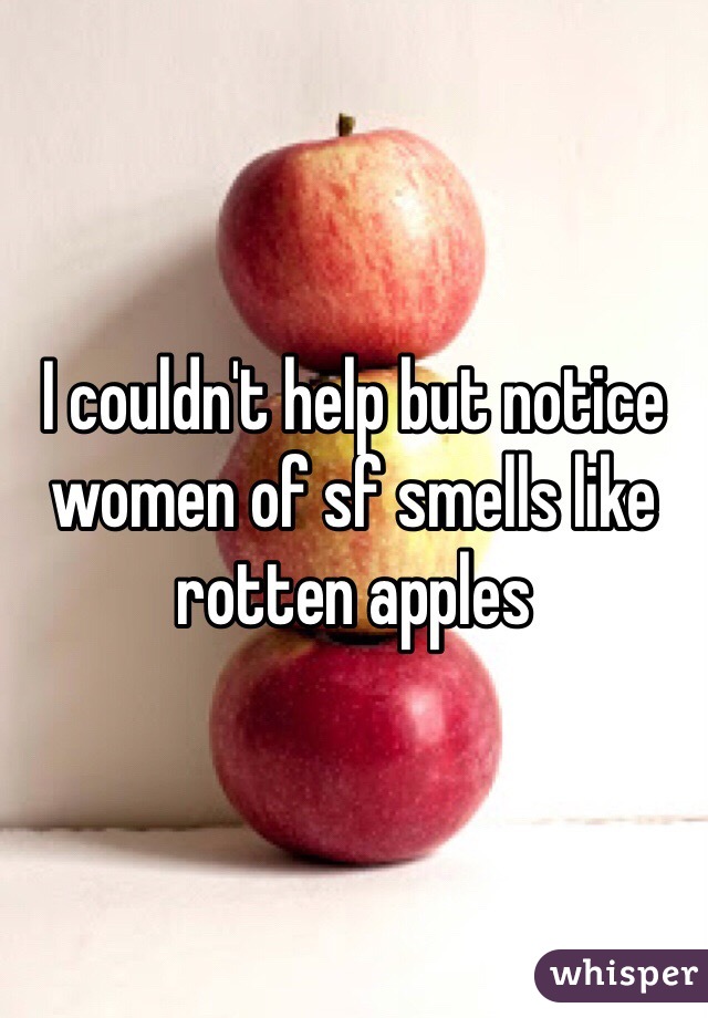 I couldn't help but notice women of sf smells like rotten apples