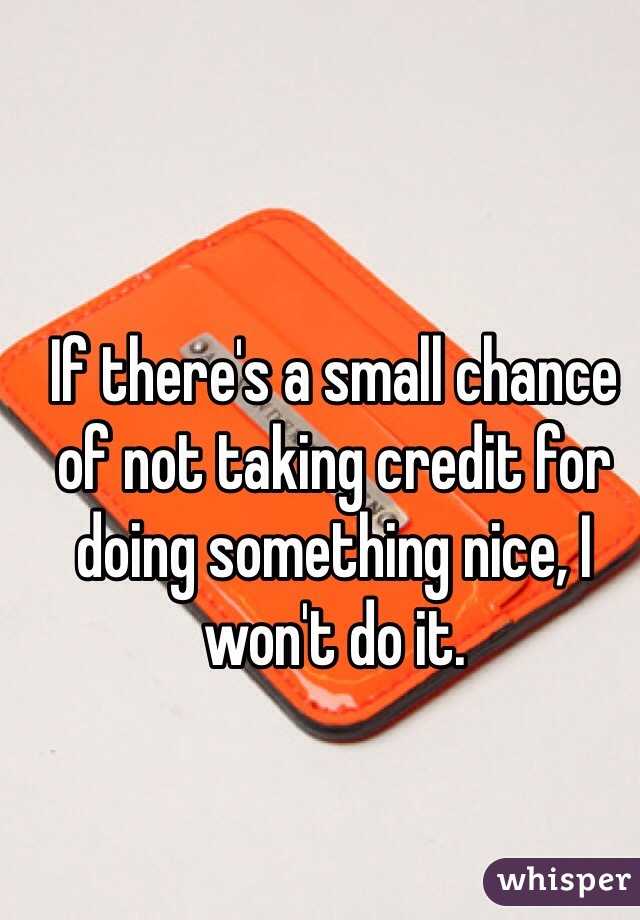 If there's a small chance of not taking credit for doing something nice, I won't do it.