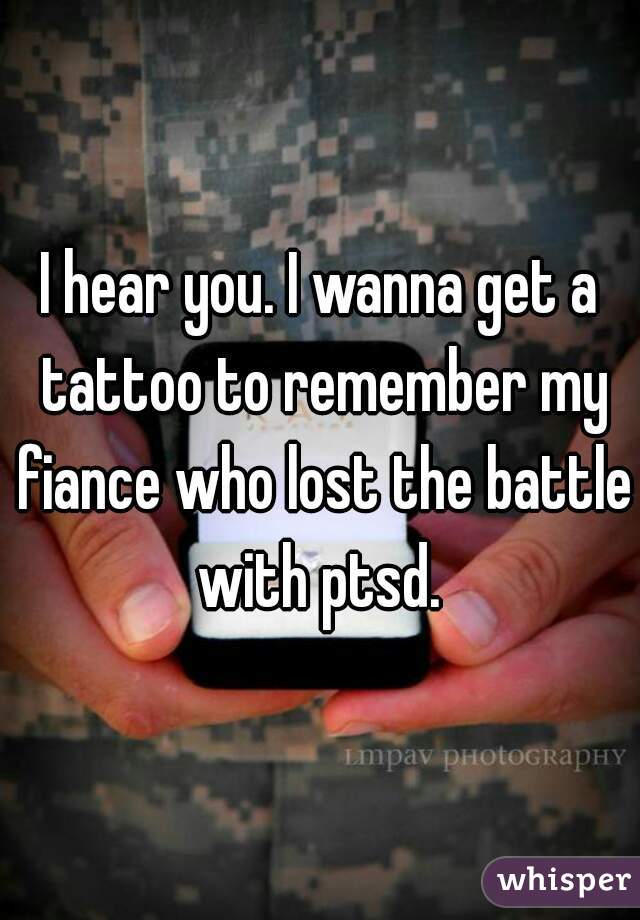 I hear you. I wanna get a tattoo to remember my fiance who lost the battle with ptsd. 