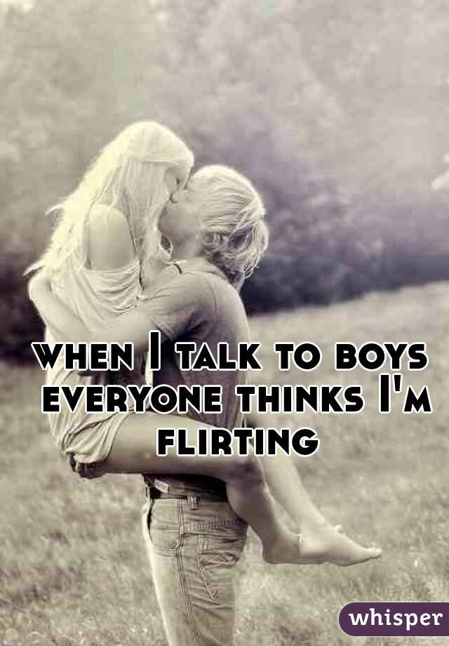 when I talk to boys everyone thinks I'm flirting 