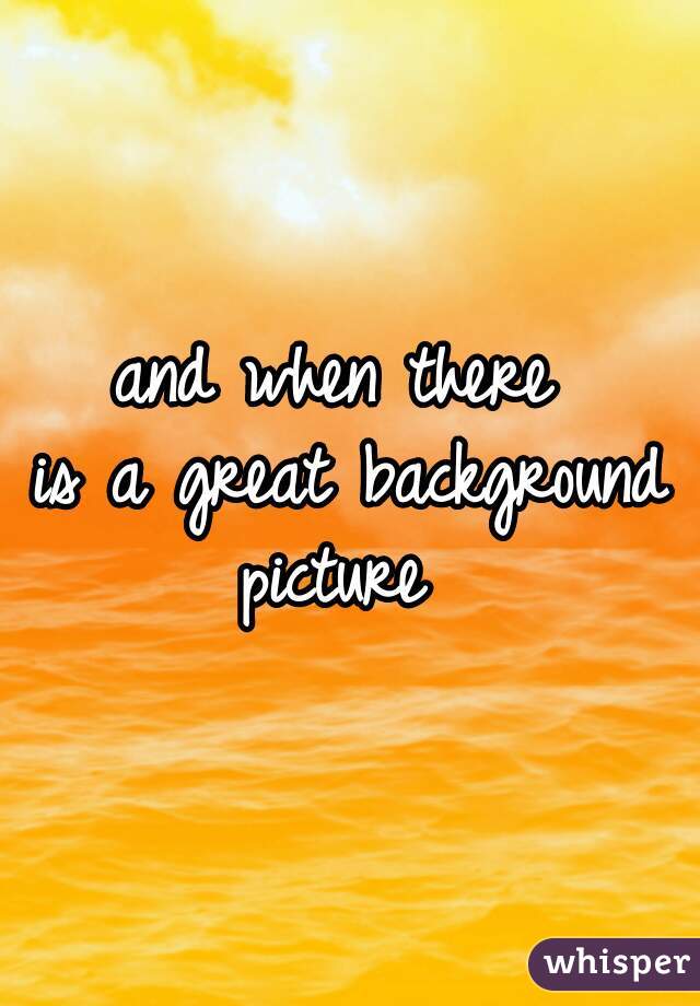 and when there 
is a great background picture  
