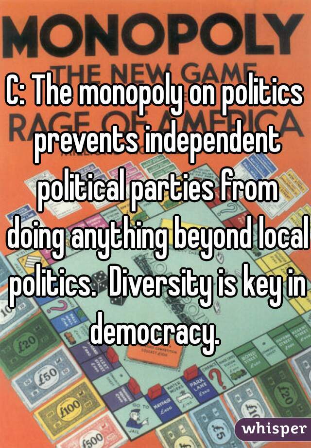 C: The monopoly on politics prevents independent political parties from doing anything beyond local politics.  Diversity is key in democracy. 