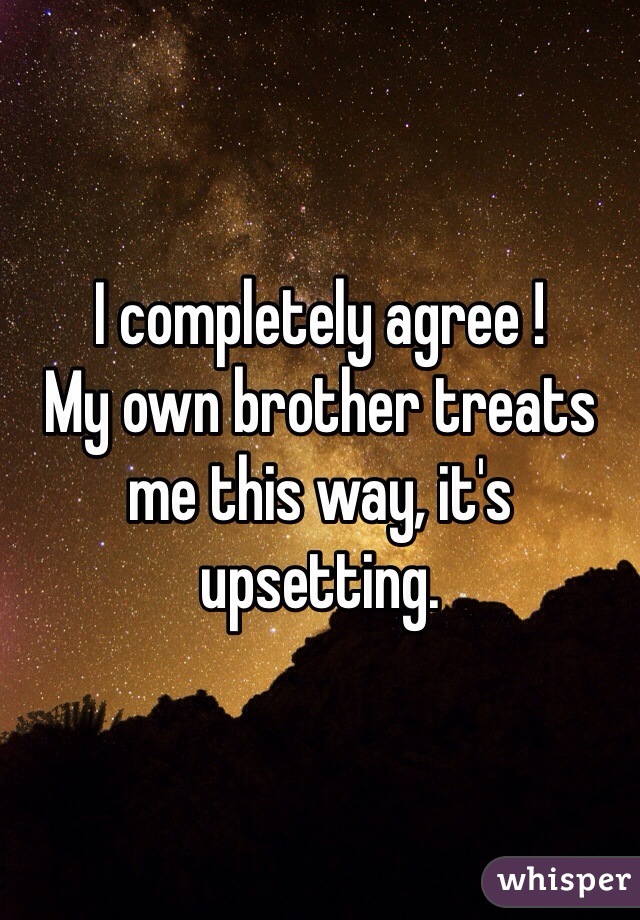 I completely agree !
My own brother treats me this way, it's upsetting. 