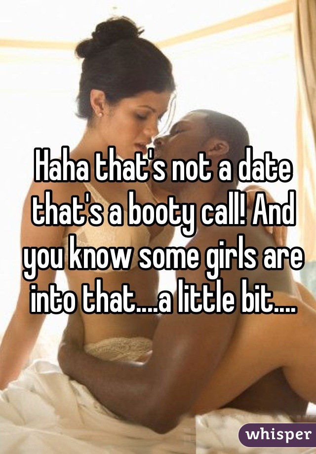 Haha that's not a date that's a booty call! And you know some girls are into that....a little bit....