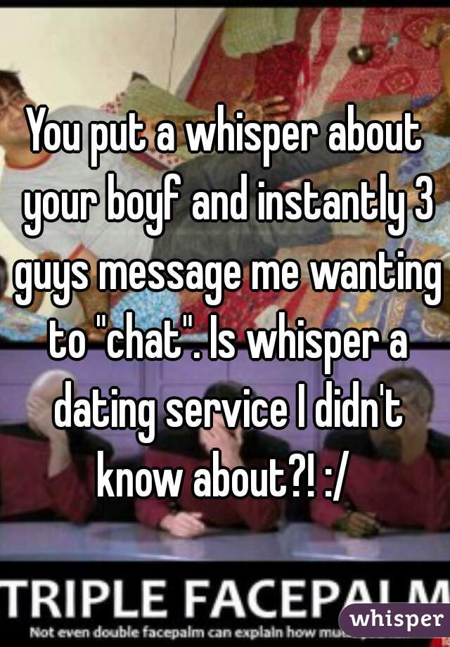 You put a whisper about your boyf and instantly 3 guys message me wanting to "chat". Is whisper a dating service I didn't know about?! :/ 