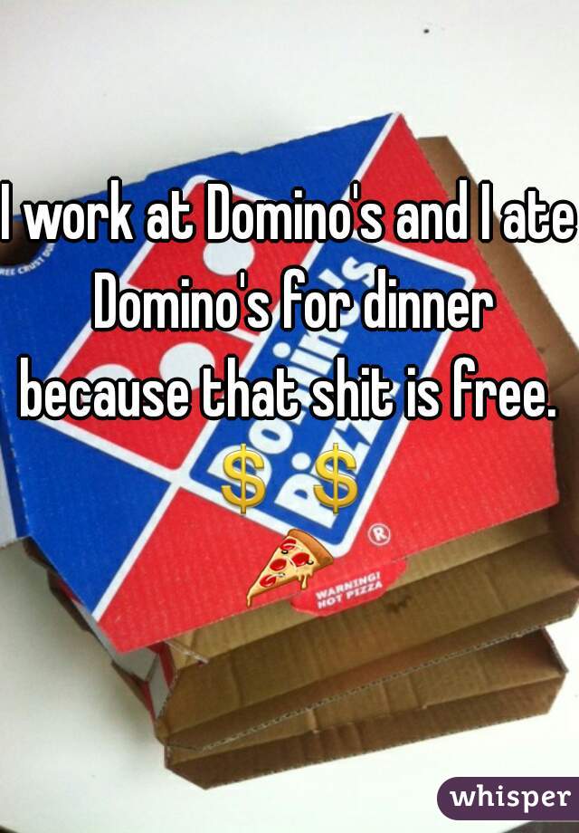 I work at Domino's and I ate Domino's for dinner because that shit is free. 
💲💲🍕 
