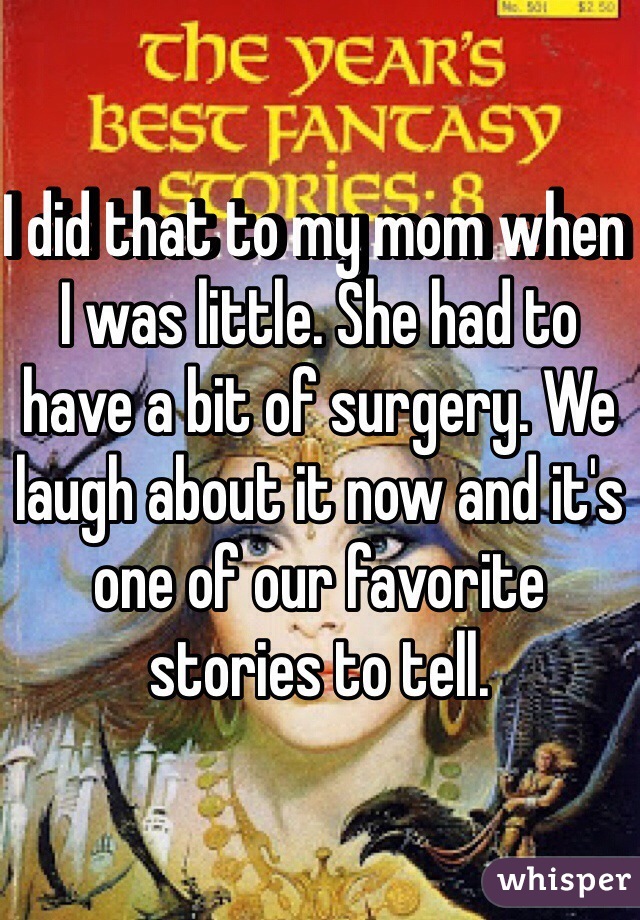 I did that to my mom when I was little. She had to have a bit of surgery. We laugh about it now and it's one of our favorite stories to tell. 