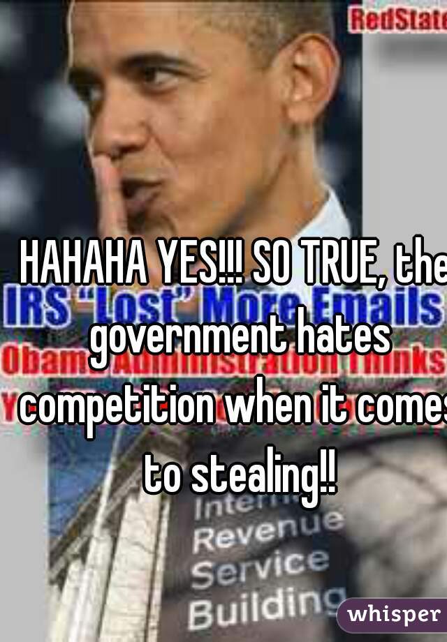 HAHAHA YES!!! SO TRUE, the government hates competition when it comes to stealing!!