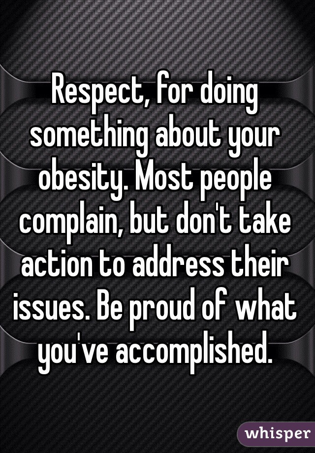 Respect, for doing something about your obesity. Most people complain, but don't take action to address their issues. Be proud of what you've accomplished.