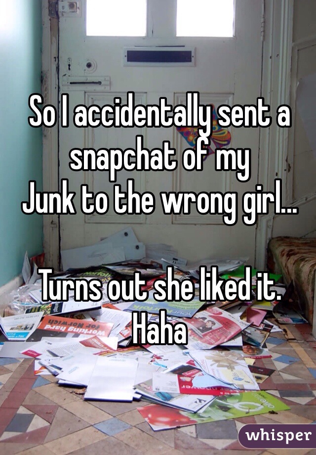 So I accidentally sent a snapchat of my
Junk to the wrong girl... 

Turns out she liked it. 
Haha