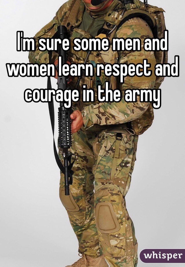 I'm sure some men and women learn respect and courage in the army 