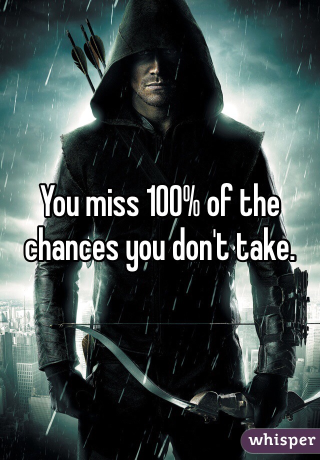 You miss 100% of the chances you don't take.