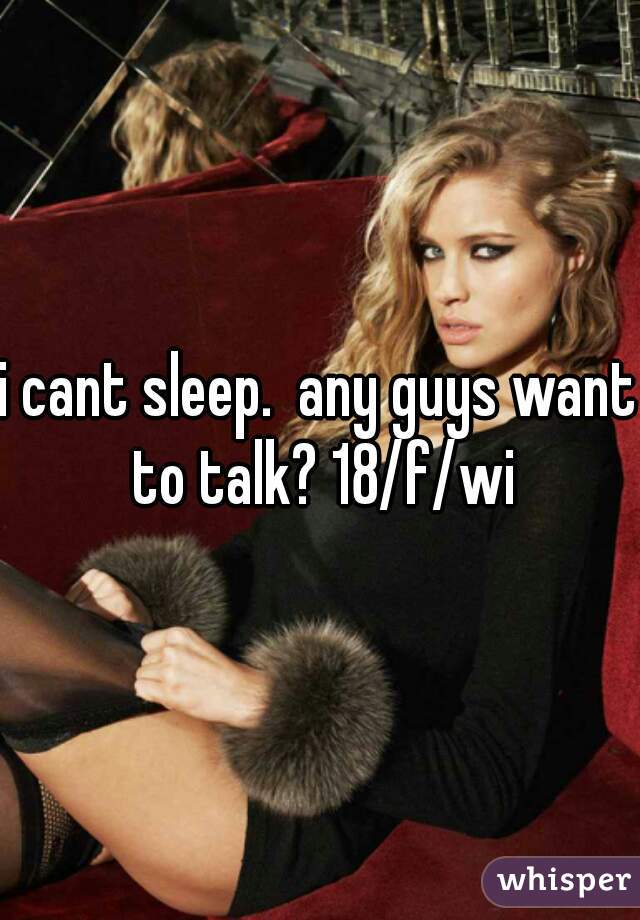 i cant sleep.  any guys want to talk? 18/f/wi