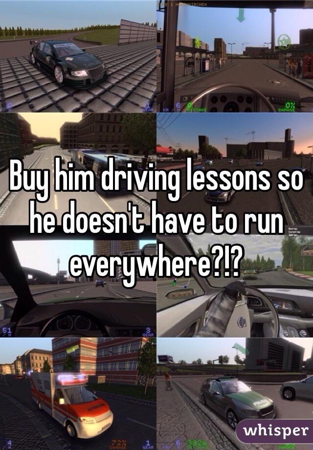 Buy him driving lessons so he doesn't have to run everywhere?!?
