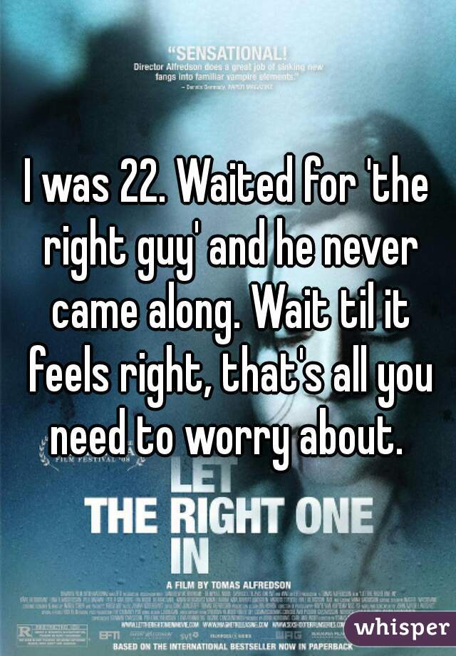 I was 22. Waited for 'the right guy' and he never came along. Wait til it feels right, that's all you need to worry about. 