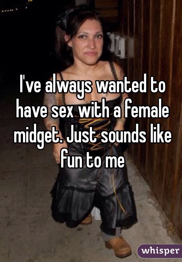 I've always wanted to have sex with a female midget. Just sounds like fun to me
