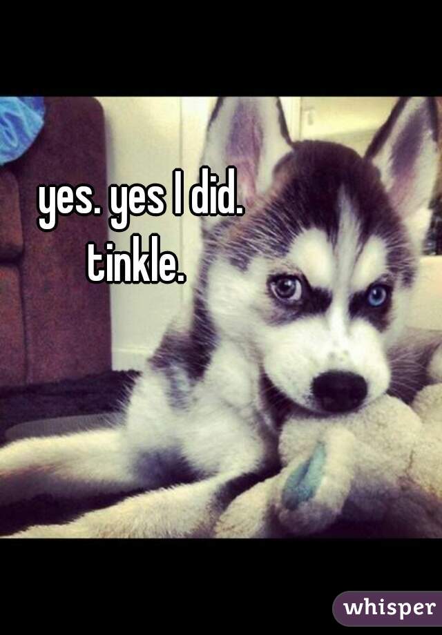 yes. yes I did. 

tinkle.  