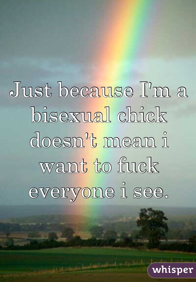 Just because I'm a bisexual chick doesn't mean i want to fuck everyone i see.