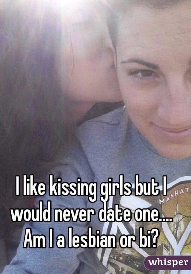 I like kissing girls but I would never date one.... Am I a lesbian or bi?